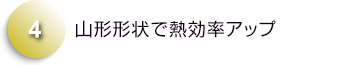 山形形状で熱効率アップ