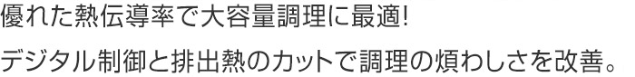 優れた熱伝導率で大容量調理に最適！デジタル制御と排出熱のカットで調理の煩わしさを改善。